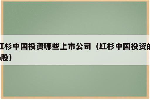 红杉中国投资哪些上市公司（红杉中国投资的a股）