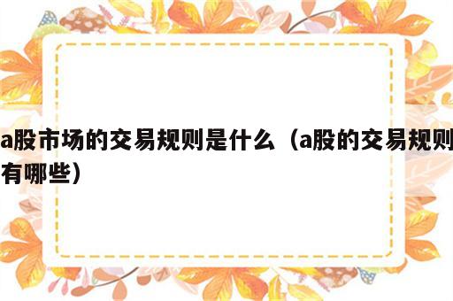 a股市场的交易规则是什么（a股的交易规则有哪些）