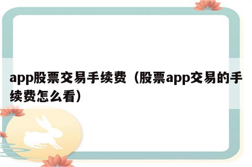 app股票交易手续费（股票app交易的手续费怎么看）