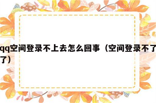 qq空间登录不上去怎么回事（空间登录不了了）