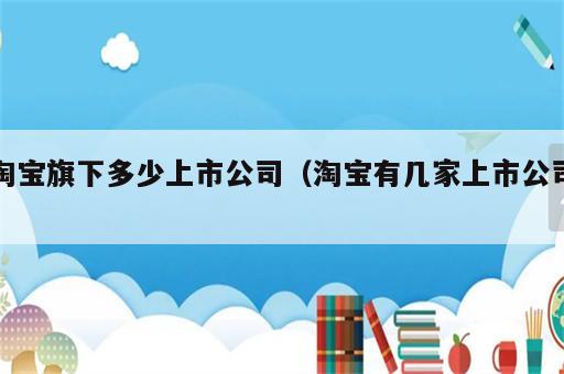 淘宝旗下多少上市公司（淘宝有几家上市公司）