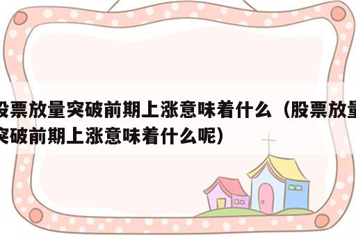 股票放量突破前期上涨意味着什么（股票放量突破前期上涨意味着什么呢）