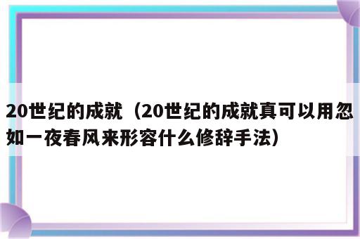 20世纪的成就（20世纪的成就真可以用忽如一夜春风来形容什么修辞手法）