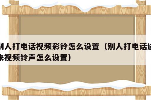 别人打电话视频彩铃怎么设置（别人打电话进来视频铃声怎么设置）