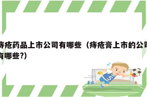 痔疮药品上市公司有哪些（痔疮膏上市的公司有哪些?）