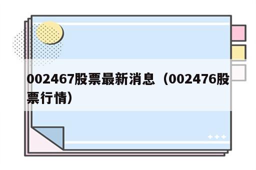 002467股票最新消息（002476股票行情）