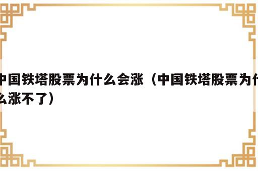 中国铁塔股票为什么会涨（中国铁塔股票为什么涨不了）