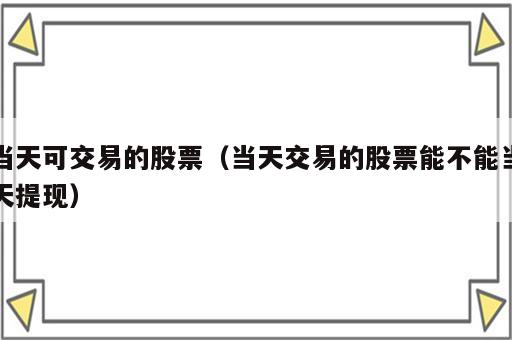 当天可交易的股票（当天交易的股票能不能当天提现）