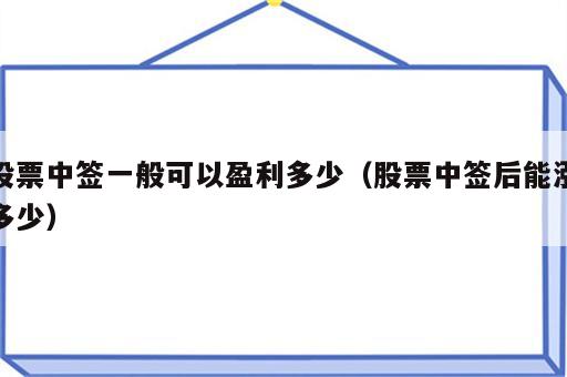 股票中签一般可以盈利多少（股票中签后能涨多少）