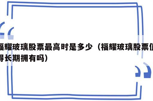 福耀玻璃股票最高时是多少（福耀玻璃股票值得长期拥有吗）