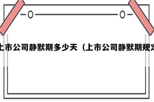 上市公司静默期多少天（上市公司静默期规定）