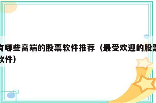 有哪些高端的股票软件推荐（最受欢迎的股票软件）