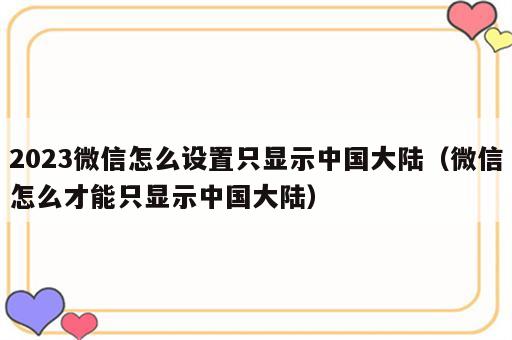 2023微信怎么设置只显示中国大陆（微信怎么才能只显示中国大陆）