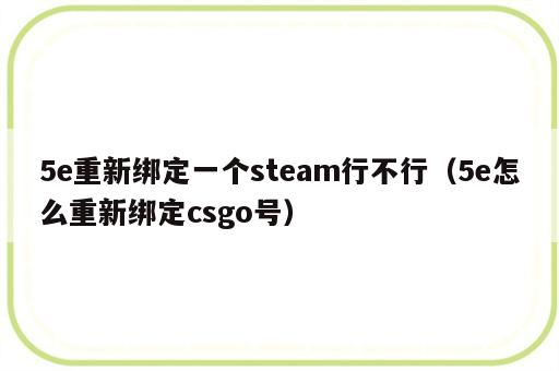 5e重新绑定一个steam行不行（5e怎么重新绑定csgo号）