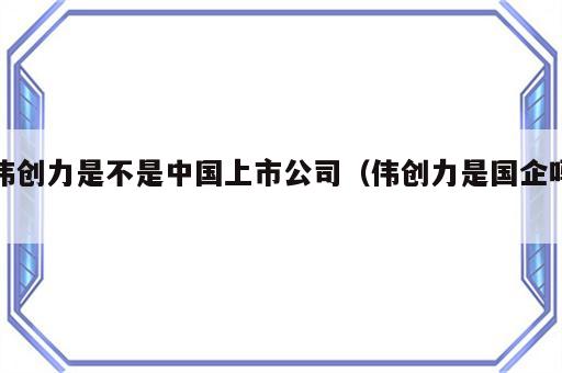 伟创力是不是中国上市公司（伟创力是国企吗）