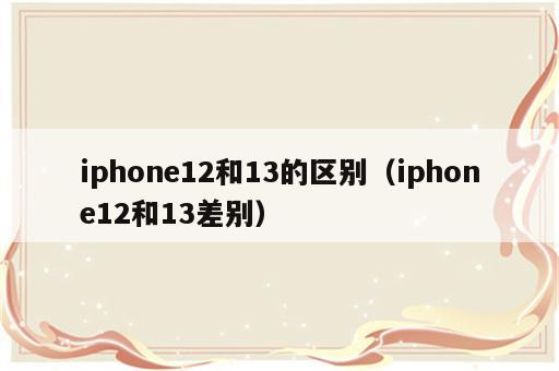 iphone12和13的区别（iphone12和13差别）