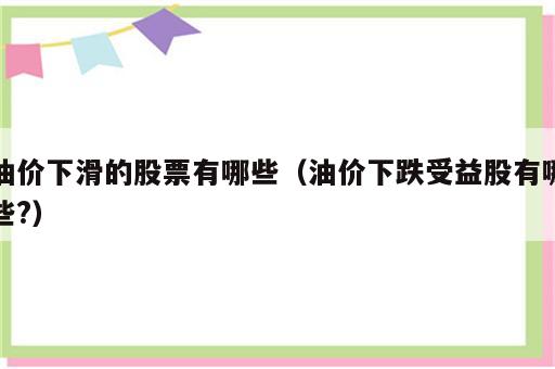 油价下滑的股票有哪些（油价下跌受益股有哪些?）