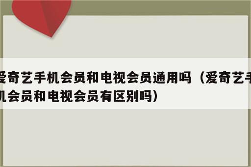 爱奇艺手机会员和电视会员通用吗（爱奇艺手机会员和电视会员有区别吗）