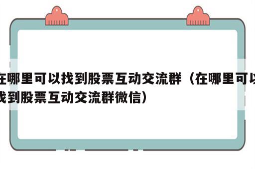 在哪里可以找到股票互动交流群（在哪里可以找到股票互动交流群微信）