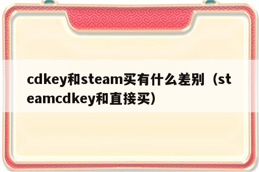 cdkey和steam买有什么差别（steamcdkey和直接买）