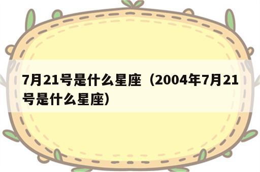 7月21号是什么星座（2004年7月21号是什么星座）