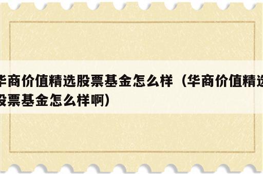 华商价值精选股票基金怎么样（华商价值精选股票基金怎么样啊）