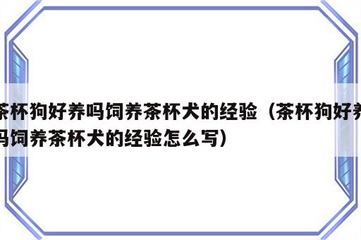 茶杯狗好养吗饲养茶杯犬的经验（茶杯狗好养吗饲养茶杯犬的经验怎么写）