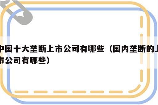 中国十大垄断上市公司有哪些（国内垄断的上市公司有哪些）