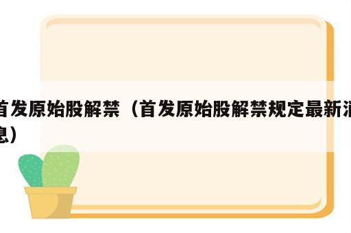 首发原始股解禁（首发原始股解禁规定最新消息）