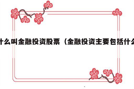 什么叫金融投资股票（金融投资主要包括什么）