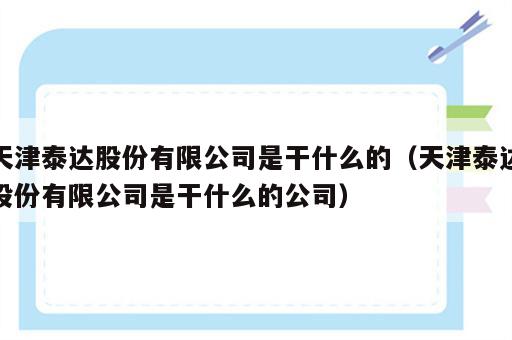 天津泰达股份有限公司是干什么的（天津泰达股份有限公司是干什么的公司）