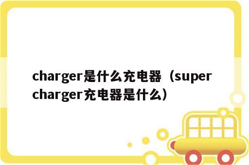 charger是什么充电器（super charger充电器是什么）