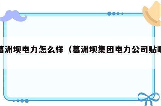 葛洲坝电力怎么样（葛洲坝集团电力公司贴吧）