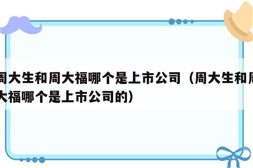 周大生和周大福哪个是上市公司（周大生和周大福哪个是上市公司的）