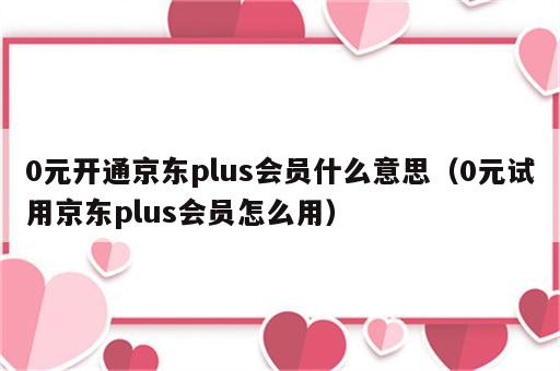 0元开通京东plus会员什么意思（0元试用京东plus会员怎么用）