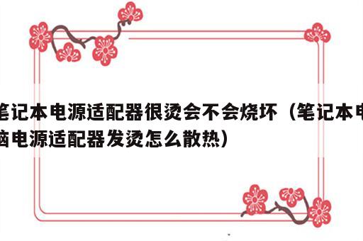 笔记本电源适配器很烫会不会烧坏（笔记本电脑电源适配器发烫怎么散热）