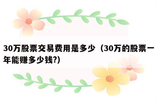 30万股票交易费用是多少（30万的股票一年能赚多少钱?）