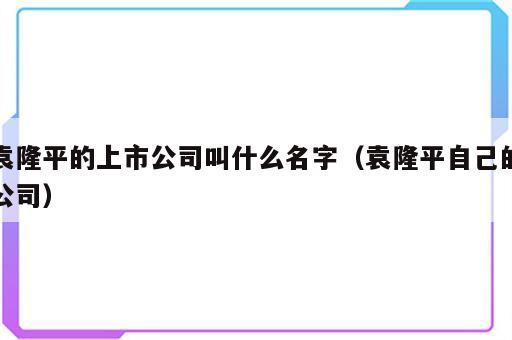 袁隆平的上市公司叫什么名字（袁隆平自己的公司）