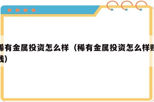 稀有金属投资怎么样（稀有金属投资怎么样赚钱）