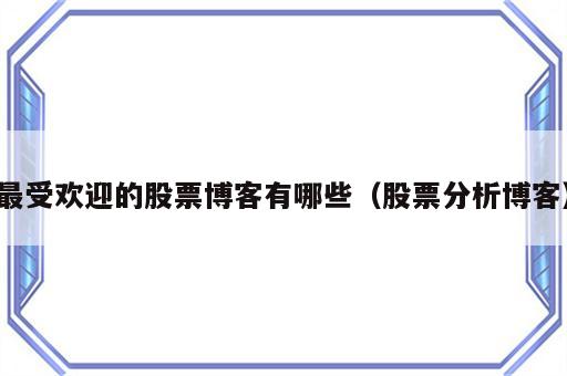 最受欢迎的股票博客有哪些（股票分析博客）