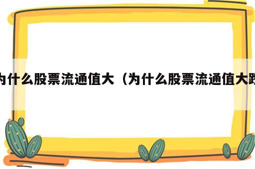 为什么股票流通值大（为什么股票流通值大跌）