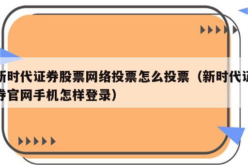 新时代证券股票网络投票怎么投票（新时代证券官网手机怎样登录）