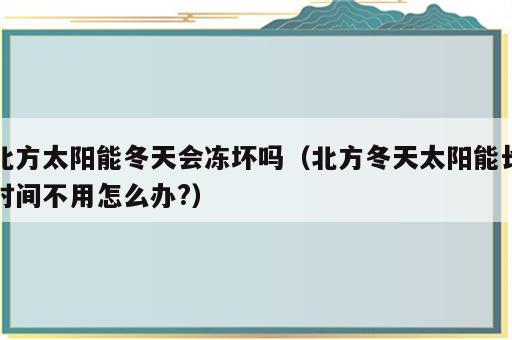 北方太阳能冬天会冻坏吗（北方冬天太阳能长时间不用怎么办?）