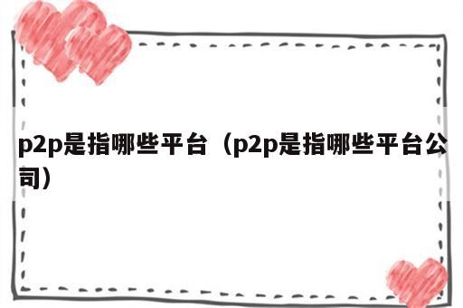 p2p是指哪些平台（p2p是指哪些平台公司）