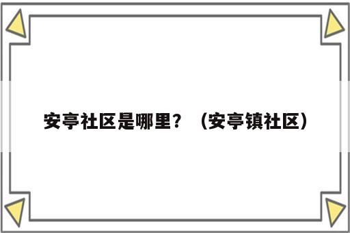 安亭社区是哪里？（安亭镇社区）