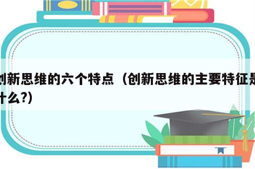 创新思维的六个特点（创新思维的主要特征是什么?）