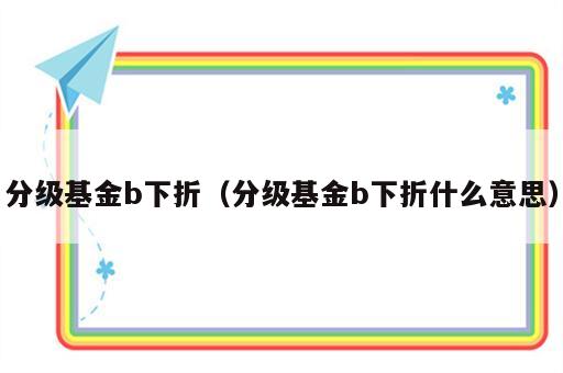 分级基金b下折（分级基金b下折什么意思）