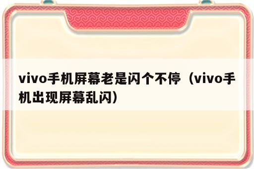 vivo手机屏幕老是闪个不停（vivo手机出现屏幕乱闪）