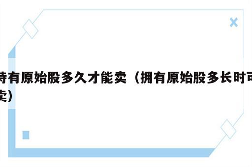 持有原始股多久才能卖（拥有原始股多长时可卖）