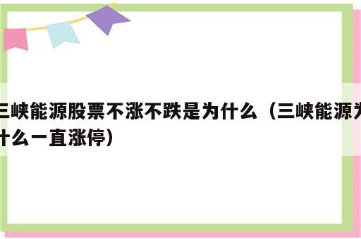 三峡能源股票不涨不跌是为什么（三峡能源为什么一直涨停）